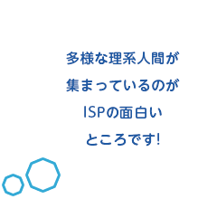 多様な理系人間が集まっているのがISPの面白いところです!