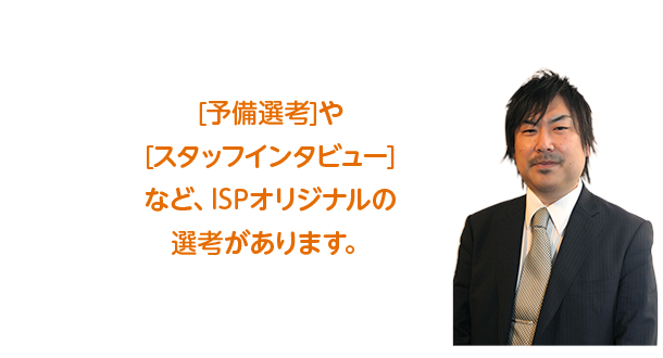 予備選考やスタッフインタビューなど、ISPオリジナルの選考があります。興味のある方はこちらをご覧ください。